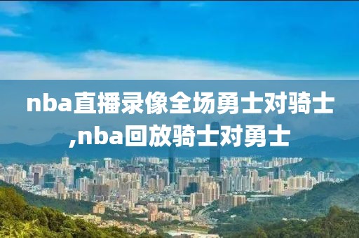 nba直播录像全场勇士对骑士,nba回放骑士对勇士