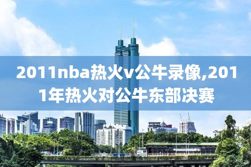 2011nba热火v公牛录像,2011年热火对公牛东部决赛