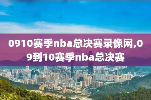 0910赛季nba总决赛录像网,09到10赛季nba总决赛