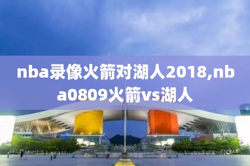 nba录像火箭对湖人2018,nba0809火箭vs湖人