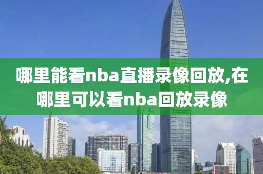 哪里能看nba直播录像回放,在哪里可以看nba回放录像