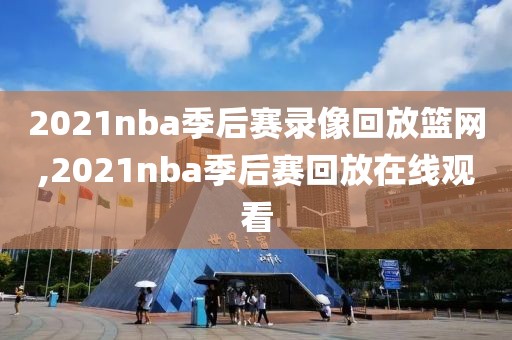 2021nba季后赛录像回放篮网,2021nba季后赛回放在线观看