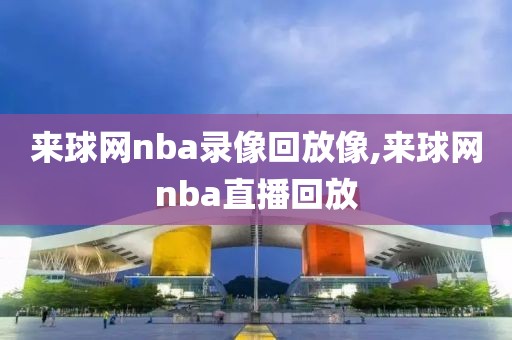 来球网nba录像回放像,来球网nba直播回放