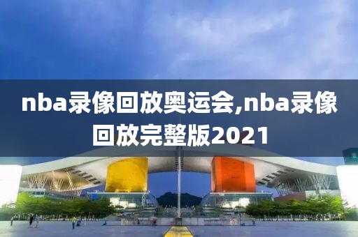 nba录像回放奥运会,nba录像回放完整版2021