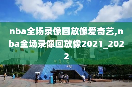 nba全场录像回放像爱奇艺,nba全场录像回放像2021_2022