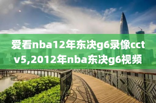 爱看nba12年东决g6录像cctv5,2012年nba东决g6视频