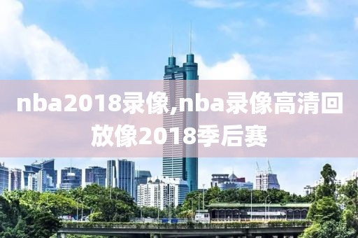 nba2018录像,nba录像高清回放像2018季后赛