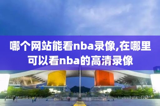 哪个网站能看nba录像,在哪里可以看nba的高清录像