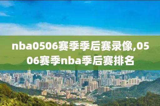 nba0506赛季季后赛录像,0506赛季nba季后赛排名