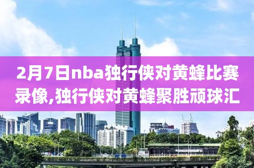 2月7日nba独行侠对黄蜂比赛录像,独行侠对黄蜂聚胜顽球汇