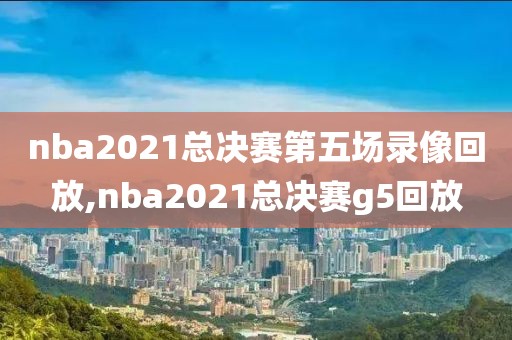 nba2021总决赛第五场录像回放,nba2021总决赛g5回放