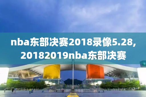 nba东部决赛2018录像5.28,20182019nba东部决赛