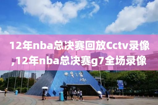 12年nba总决赛回放Cctv录像,12年nba总决赛g7全场录像