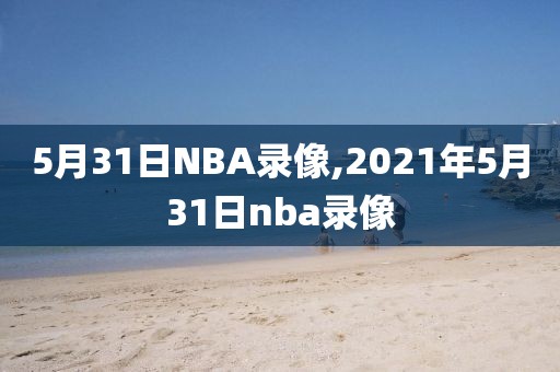 5月31日NBA录像,2021年5月31日nba录像