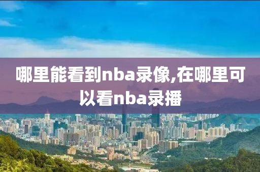 哪里能看到nba录像,在哪里可以看nba录播