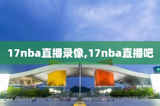17nba直播录像,17nba直播吧