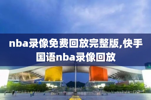 nba录像免费回放完整版,快手国语nba录像回放