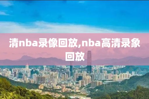 清nba录像回放,nba高清录象回放