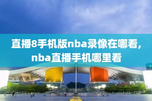 直播8手机版nba录像在哪看,nba直播手机哪里看