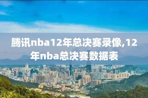 腾讯nba12年总决赛录像,12年nba总决赛数据表