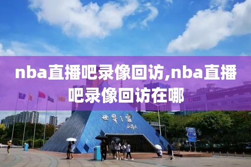 nba直播吧录像回访,nba直播吧录像回访在哪