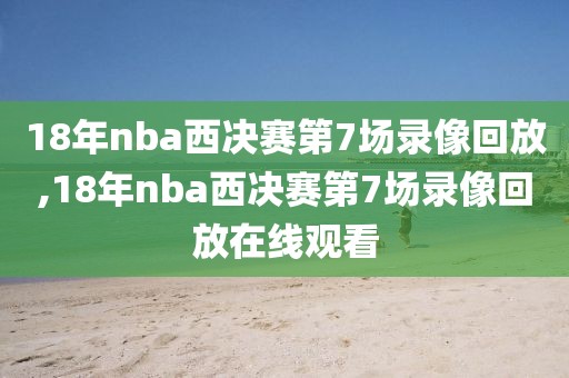 18年nba西决赛第7场录像回放,18年nba西决赛第7场录像回放在线观看