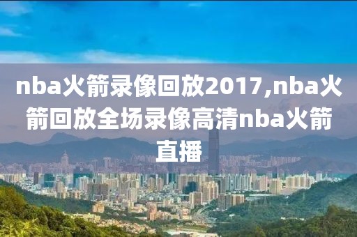 nba火箭录像回放2017,nba火箭回放全场录像高清nba火箭直播