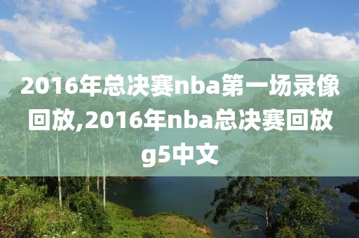 2016年总决赛nba第一场录像回放,2016年nba总决赛回放g5中文