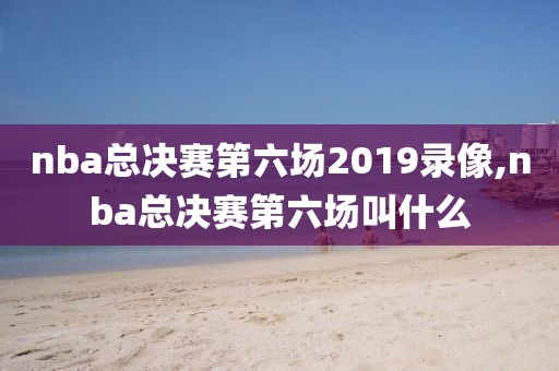 nba总决赛第六场2019录像,nba总决赛第六场叫什么