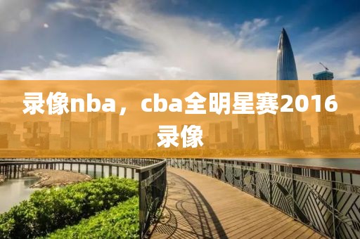 录像nba，cba全明星赛2016录像