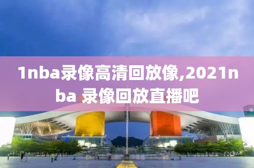 1nba录像高清回放像,2021nba 录像回放直播吧