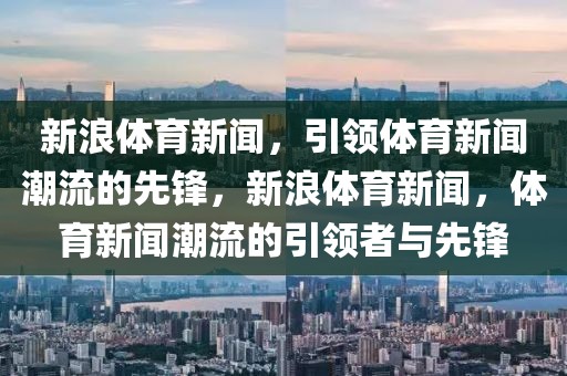 新浪体育新闻，引领体育新闻潮流的先锋，新浪体育新闻，体育新闻潮流的引领者与先锋