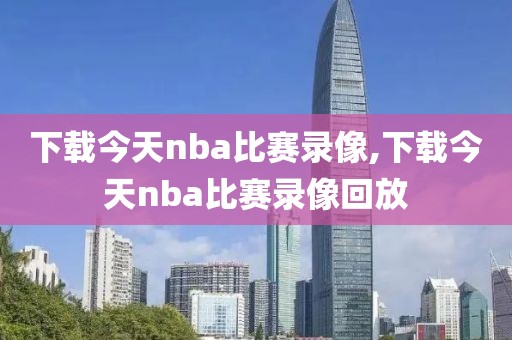 下载今天nba比赛录像,下载今天nba比赛录像回放