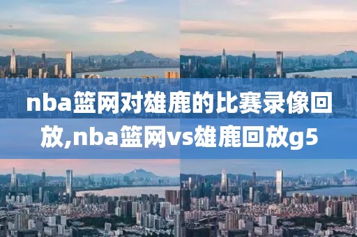 nba篮网对雄鹿的比赛录像回放,nba篮网vs雄鹿回放g5