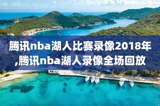 腾讯nba湖人比赛录像2018年,腾讯nba湖人录像全场回放