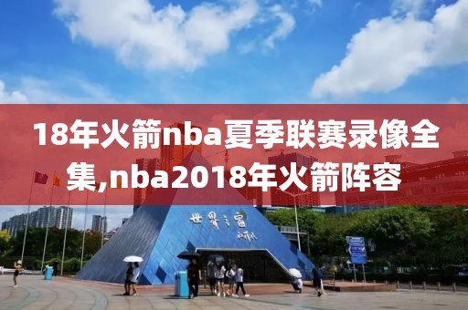 18年火箭nba夏季联赛录像全集,nba2018年火箭阵容