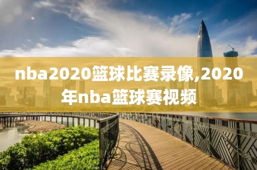 nba2020篮球比赛录像,2020年nba篮球赛视频