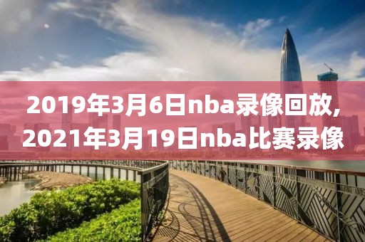 2019年3月6日nba录像回放,2021年3月19日nba比赛录像