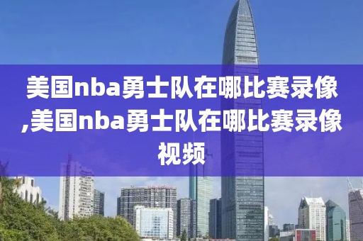 美国nba勇士队在哪比赛录像,美国nba勇士队在哪比赛录像视频