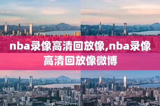 nba录像高清回放像,nba录像高清回放像微博