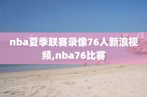 nba夏季联赛录像76人新浪视频,nba76比赛