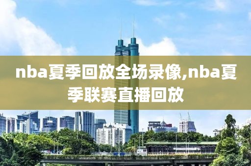 nba夏季回放全场录像,nba夏季联赛直播回放