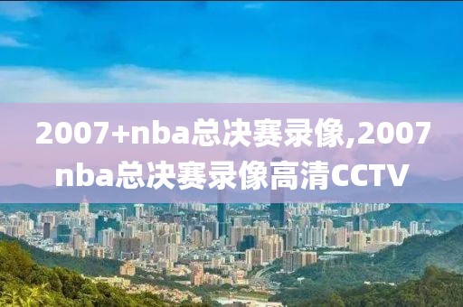 2007+nba总决赛录像,2007nba总决赛录像高清CCTV