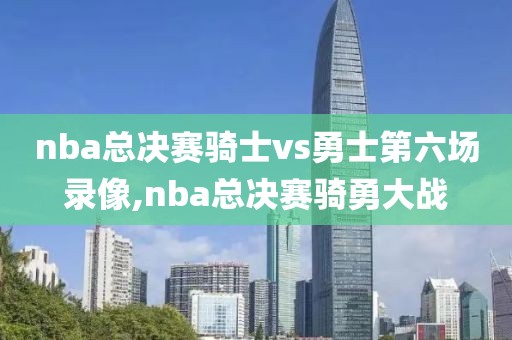 nba总决赛骑士vs勇士第六场录像,nba总决赛骑勇大战