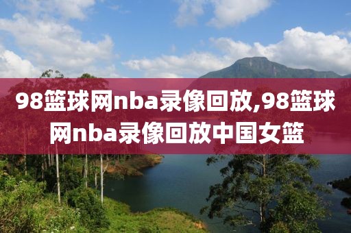 98篮球网nba录像回放,98篮球网nba录像回放中国女篮