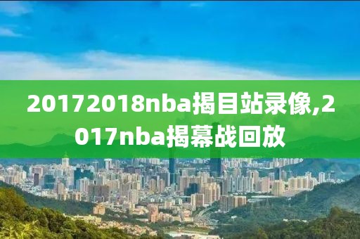 20172018nba揭目站录像,2017nba揭幕战回放