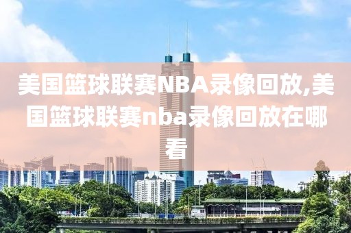 美国篮球联赛NBA录像回放,美国篮球联赛nba录像回放在哪看