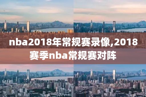 nba2018年常规赛录像,2018赛季nba常规赛对阵