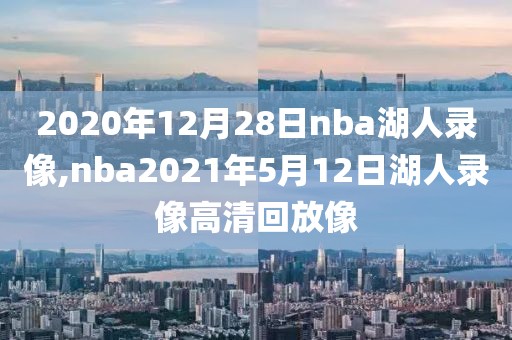 2020年12月28日nba湖人录像,nba2021年5月12日湖人录像高清回放像