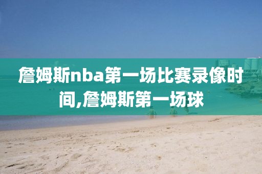 詹姆斯nba第一场比赛录像时间,詹姆斯第一场球